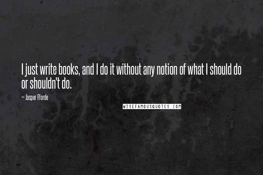 Jasper Fforde Quotes: I just write books, and I do it without any notion of what I should do or shouldn't do.