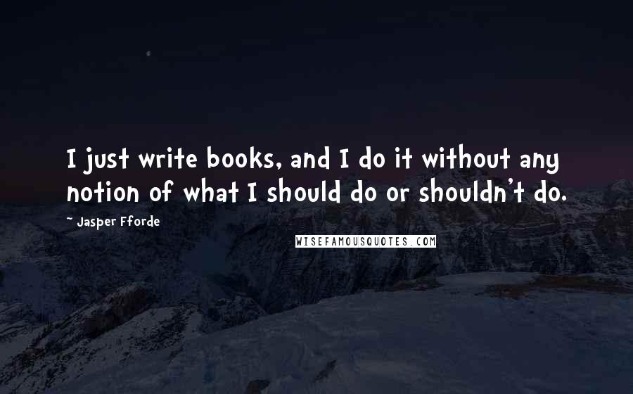 Jasper Fforde Quotes: I just write books, and I do it without any notion of what I should do or shouldn't do.