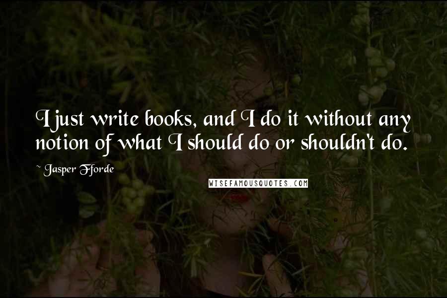 Jasper Fforde Quotes: I just write books, and I do it without any notion of what I should do or shouldn't do.