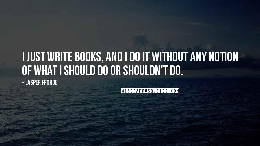 Jasper Fforde Quotes: I just write books, and I do it without any notion of what I should do or shouldn't do.