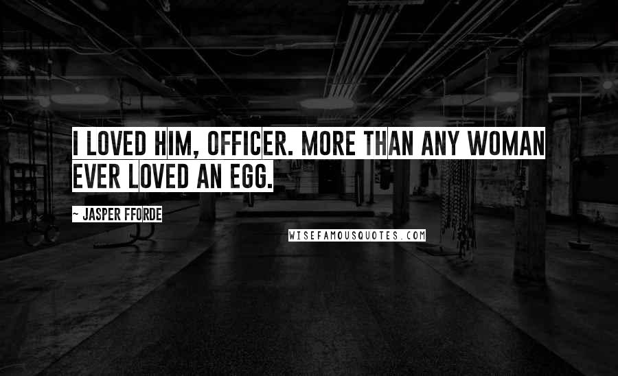 Jasper Fforde Quotes: I loved him, officer. More than any woman ever loved an egg.