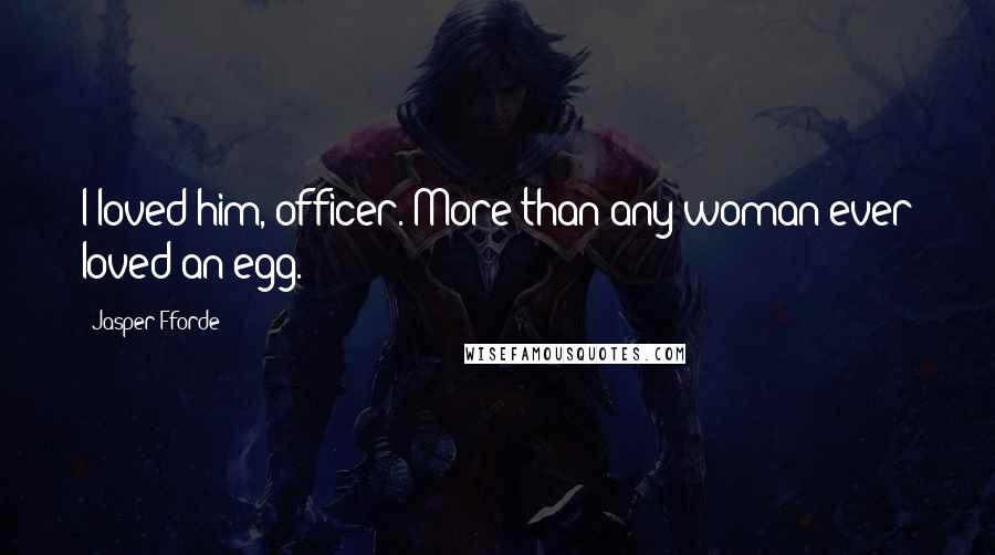 Jasper Fforde Quotes: I loved him, officer. More than any woman ever loved an egg.