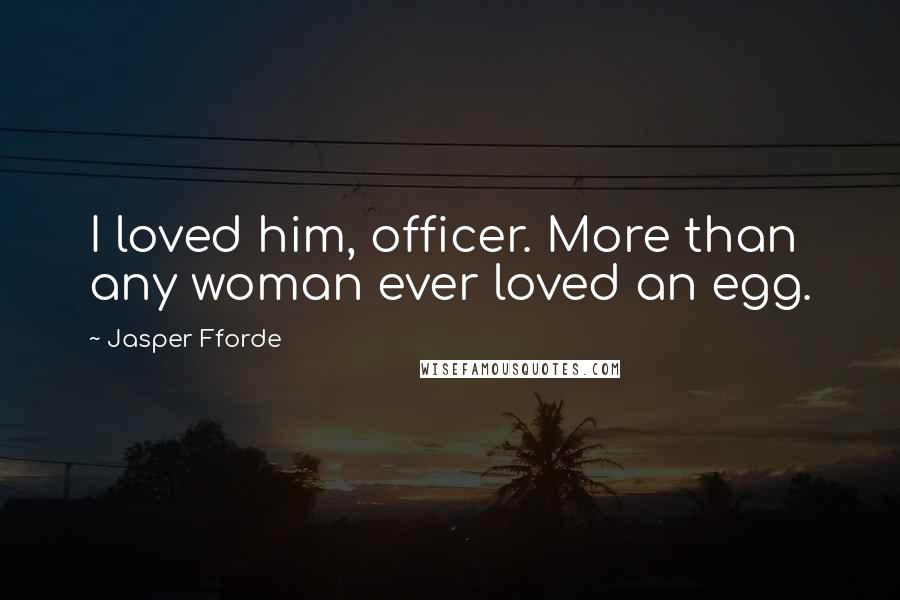 Jasper Fforde Quotes: I loved him, officer. More than any woman ever loved an egg.