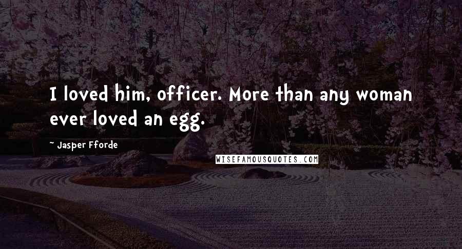 Jasper Fforde Quotes: I loved him, officer. More than any woman ever loved an egg.