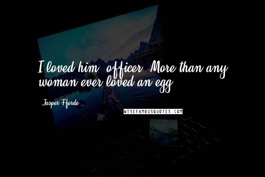 Jasper Fforde Quotes: I loved him, officer. More than any woman ever loved an egg.