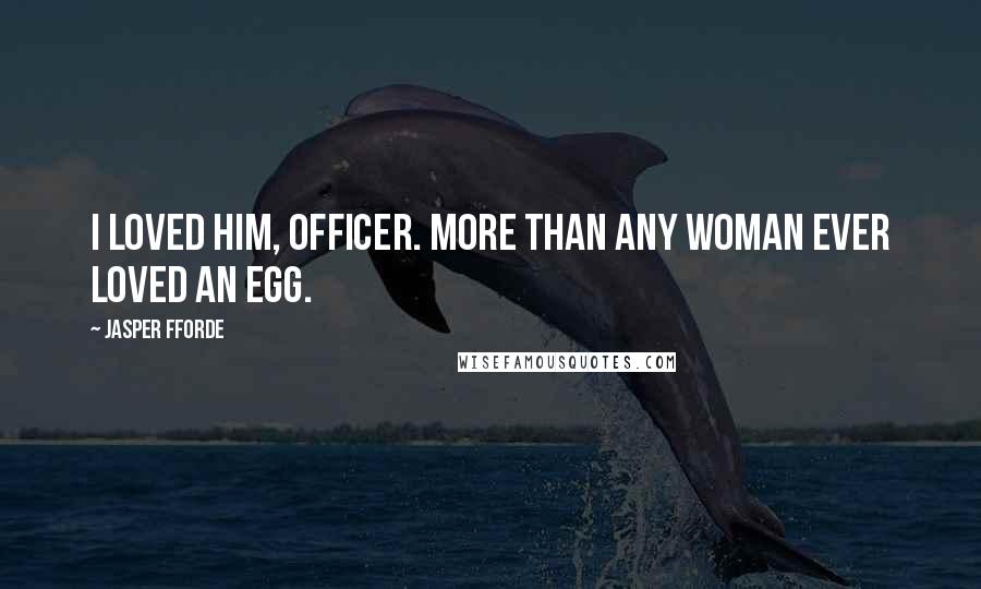 Jasper Fforde Quotes: I loved him, officer. More than any woman ever loved an egg.