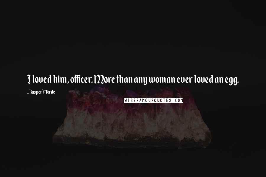 Jasper Fforde Quotes: I loved him, officer. More than any woman ever loved an egg.