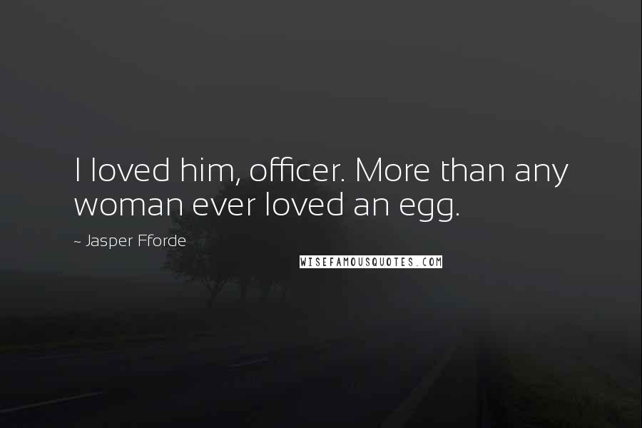 Jasper Fforde Quotes: I loved him, officer. More than any woman ever loved an egg.