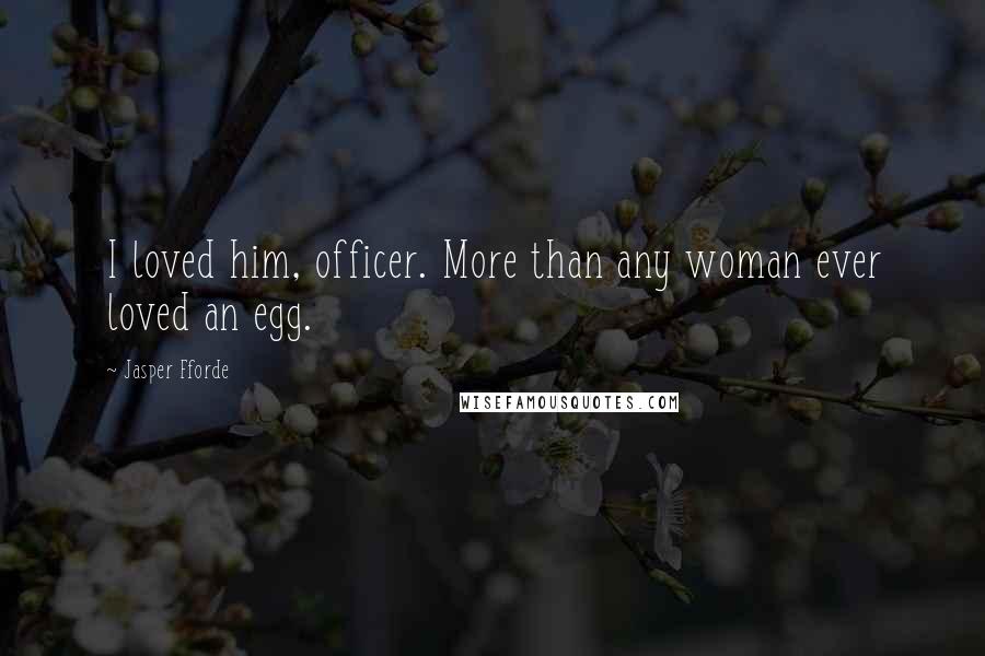 Jasper Fforde Quotes: I loved him, officer. More than any woman ever loved an egg.