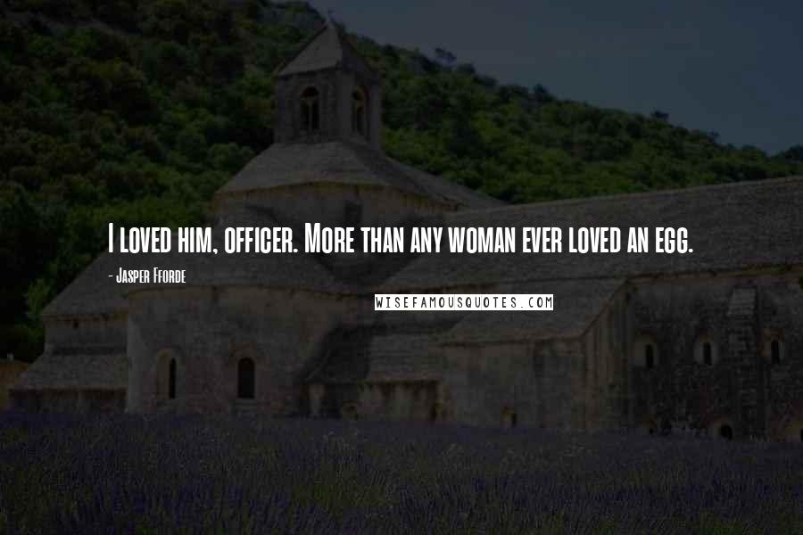 Jasper Fforde Quotes: I loved him, officer. More than any woman ever loved an egg.
