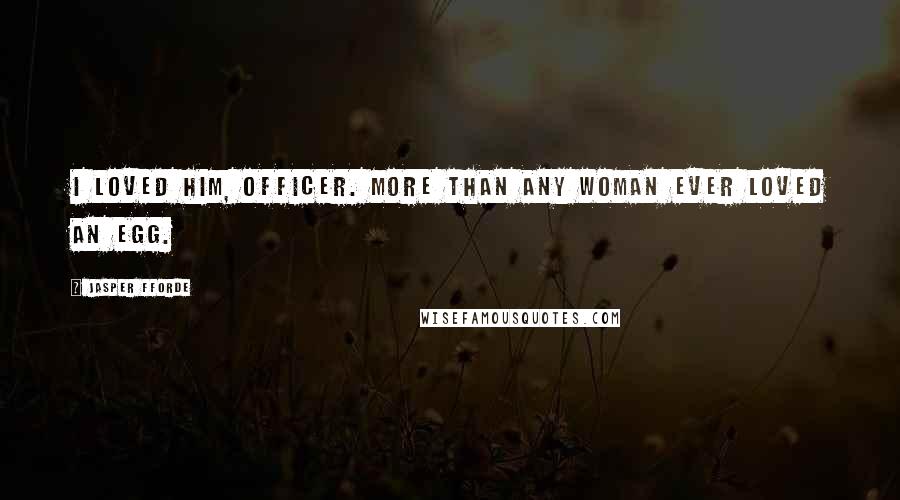 Jasper Fforde Quotes: I loved him, officer. More than any woman ever loved an egg.