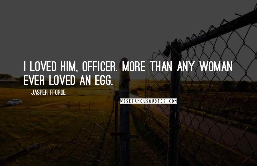 Jasper Fforde Quotes: I loved him, officer. More than any woman ever loved an egg.