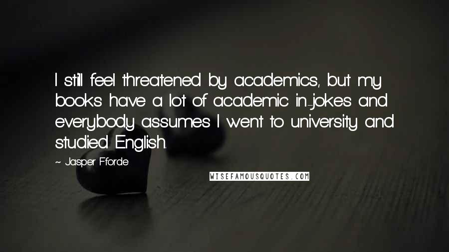 Jasper Fforde Quotes: I still feel threatened by academics, but my books have a lot of academic in-jokes and everybody assumes I went to university and studied English.