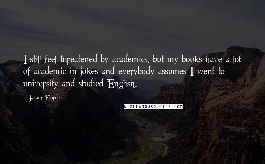 Jasper Fforde Quotes: I still feel threatened by academics, but my books have a lot of academic in-jokes and everybody assumes I went to university and studied English.