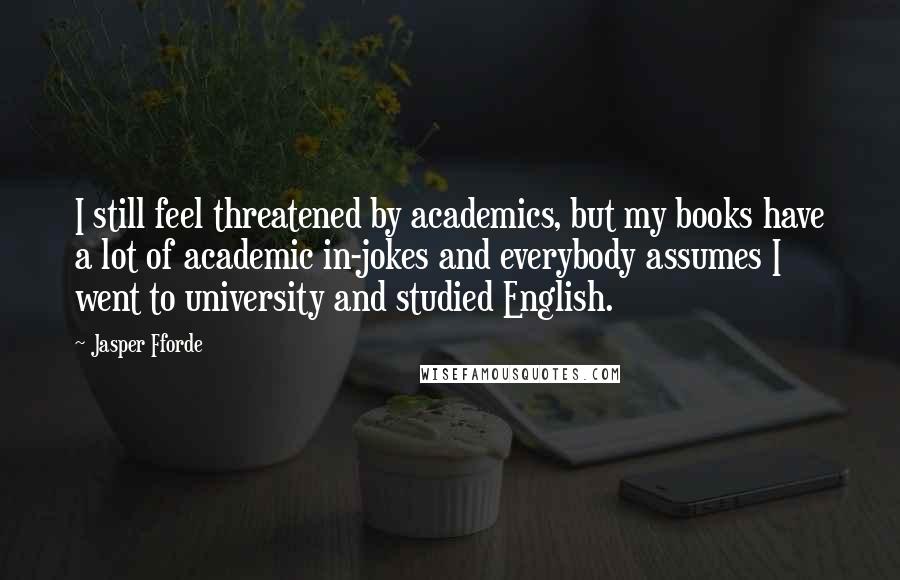Jasper Fforde Quotes: I still feel threatened by academics, but my books have a lot of academic in-jokes and everybody assumes I went to university and studied English.