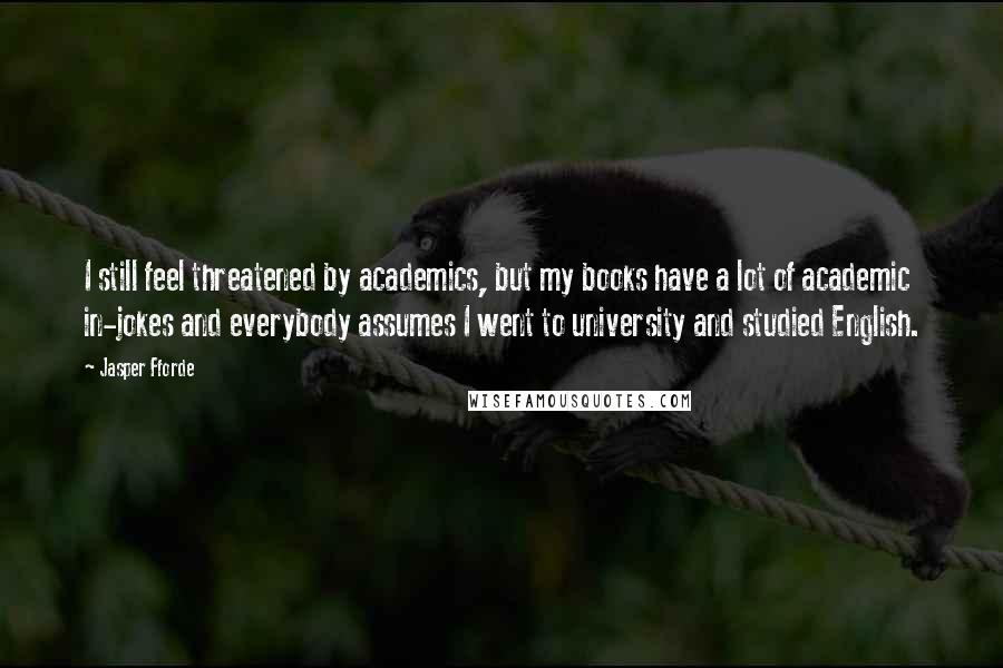 Jasper Fforde Quotes: I still feel threatened by academics, but my books have a lot of academic in-jokes and everybody assumes I went to university and studied English.