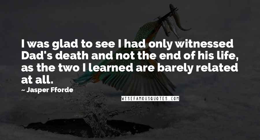 Jasper Fforde Quotes: I was glad to see I had only witnessed Dad's death and not the end of his life, as the two I learned are barely related at all.