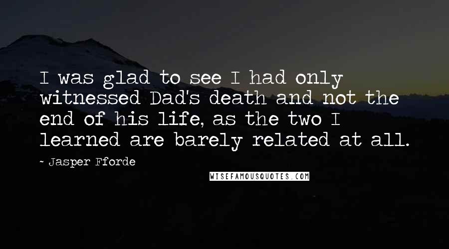 Jasper Fforde Quotes: I was glad to see I had only witnessed Dad's death and not the end of his life, as the two I learned are barely related at all.