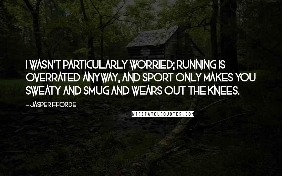 Jasper Fforde Quotes: I wasn't particularly worried; running is overrated anyway, and sport only makes you sweaty and smug and wears out the knees.