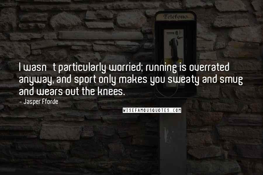 Jasper Fforde Quotes: I wasn't particularly worried; running is overrated anyway, and sport only makes you sweaty and smug and wears out the knees.