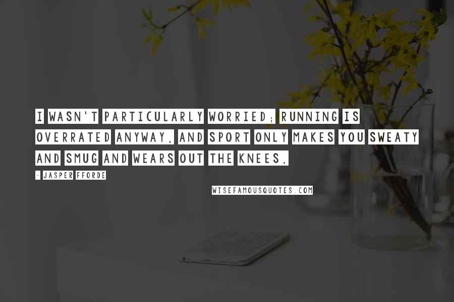 Jasper Fforde Quotes: I wasn't particularly worried; running is overrated anyway, and sport only makes you sweaty and smug and wears out the knees.