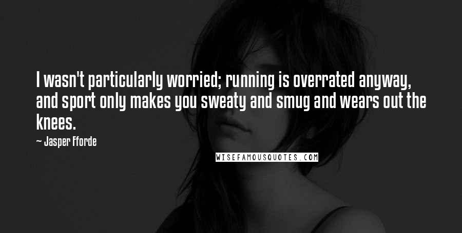 Jasper Fforde Quotes: I wasn't particularly worried; running is overrated anyway, and sport only makes you sweaty and smug and wears out the knees.