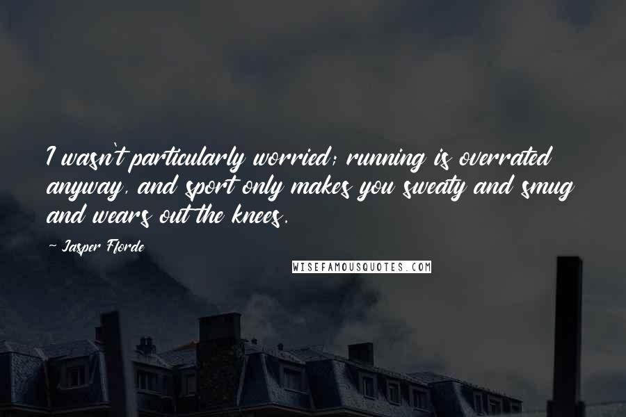 Jasper Fforde Quotes: I wasn't particularly worried; running is overrated anyway, and sport only makes you sweaty and smug and wears out the knees.