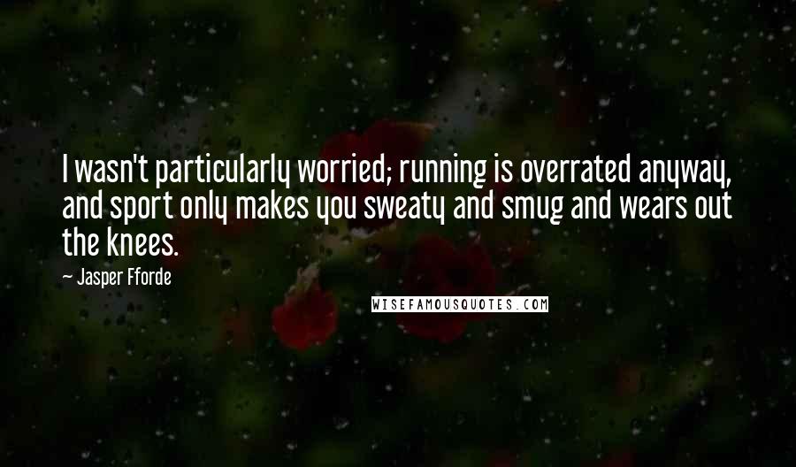 Jasper Fforde Quotes: I wasn't particularly worried; running is overrated anyway, and sport only makes you sweaty and smug and wears out the knees.