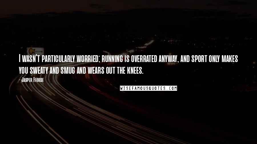 Jasper Fforde Quotes: I wasn't particularly worried; running is overrated anyway, and sport only makes you sweaty and smug and wears out the knees.