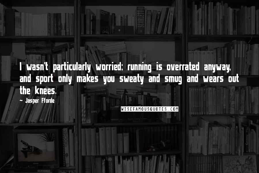 Jasper Fforde Quotes: I wasn't particularly worried; running is overrated anyway, and sport only makes you sweaty and smug and wears out the knees.