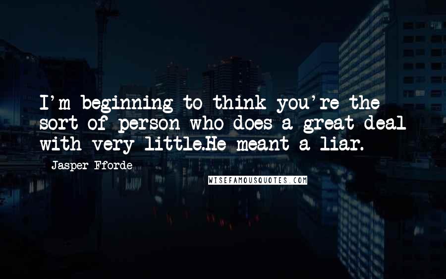 Jasper Fforde Quotes: I'm beginning to think you're the sort of person who does a great deal with very little.He meant a liar.