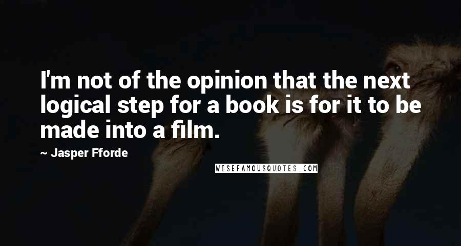 Jasper Fforde Quotes: I'm not of the opinion that the next logical step for a book is for it to be made into a film.