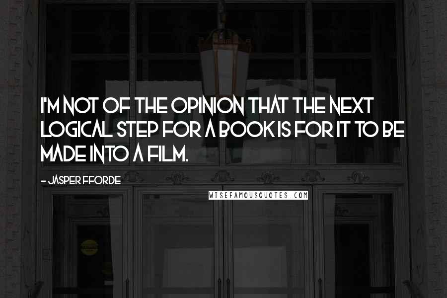 Jasper Fforde Quotes: I'm not of the opinion that the next logical step for a book is for it to be made into a film.