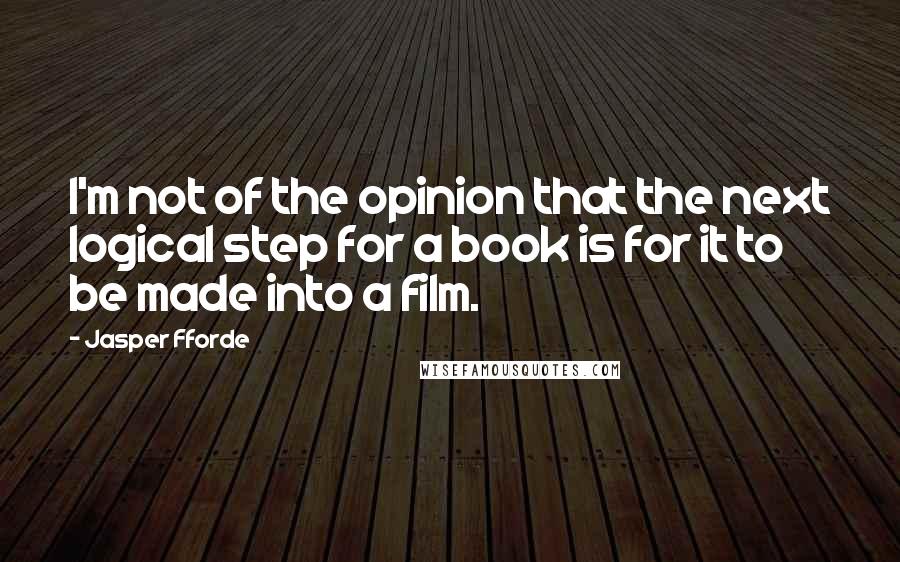 Jasper Fforde Quotes: I'm not of the opinion that the next logical step for a book is for it to be made into a film.