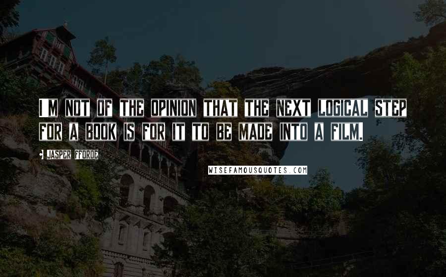 Jasper Fforde Quotes: I'm not of the opinion that the next logical step for a book is for it to be made into a film.