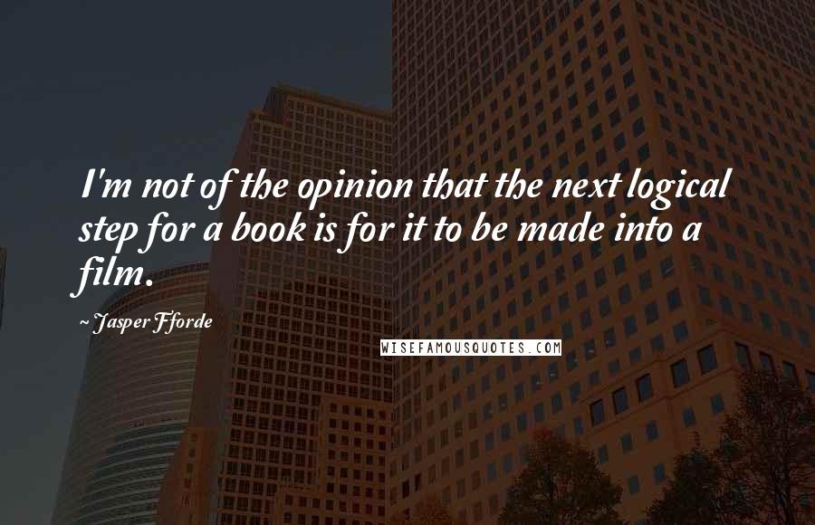 Jasper Fforde Quotes: I'm not of the opinion that the next logical step for a book is for it to be made into a film.