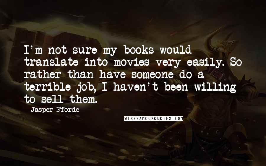 Jasper Fforde Quotes: I'm not sure my books would translate into movies very easily. So rather than have someone do a terrible job, I haven't been willing to sell them.