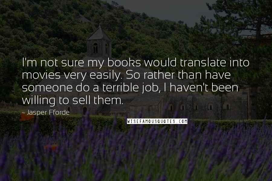 Jasper Fforde Quotes: I'm not sure my books would translate into movies very easily. So rather than have someone do a terrible job, I haven't been willing to sell them.
