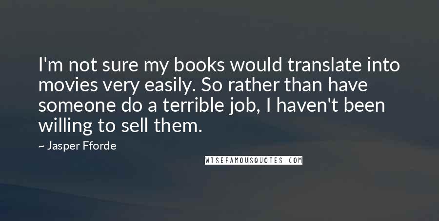 Jasper Fforde Quotes: I'm not sure my books would translate into movies very easily. So rather than have someone do a terrible job, I haven't been willing to sell them.