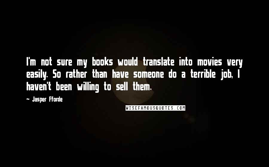 Jasper Fforde Quotes: I'm not sure my books would translate into movies very easily. So rather than have someone do a terrible job, I haven't been willing to sell them.