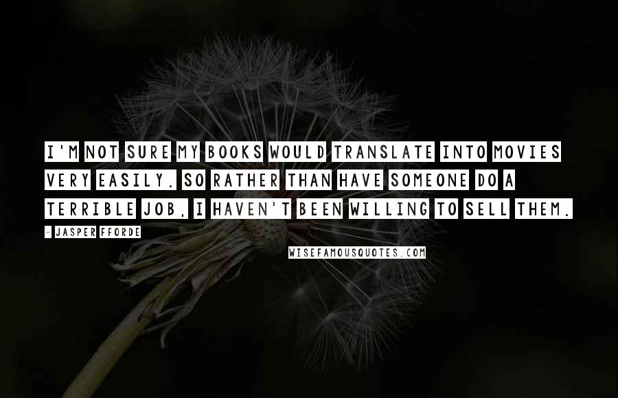 Jasper Fforde Quotes: I'm not sure my books would translate into movies very easily. So rather than have someone do a terrible job, I haven't been willing to sell them.