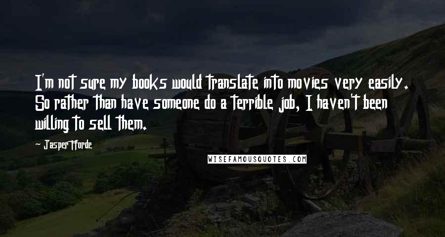 Jasper Fforde Quotes: I'm not sure my books would translate into movies very easily. So rather than have someone do a terrible job, I haven't been willing to sell them.