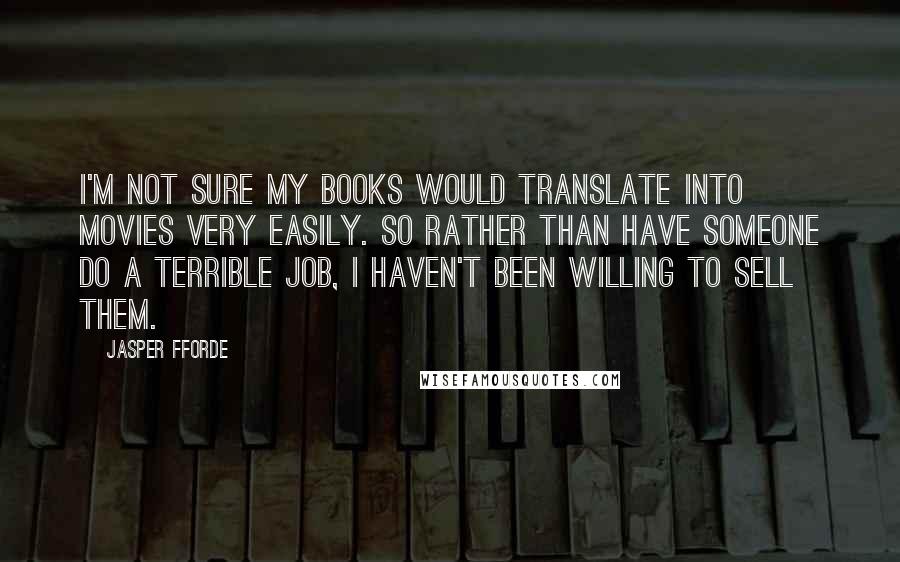 Jasper Fforde Quotes: I'm not sure my books would translate into movies very easily. So rather than have someone do a terrible job, I haven't been willing to sell them.