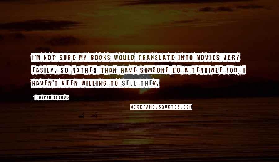 Jasper Fforde Quotes: I'm not sure my books would translate into movies very easily. So rather than have someone do a terrible job, I haven't been willing to sell them.