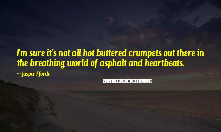 Jasper Fforde Quotes: I'm sure it's not all hot buttered crumpets out there in the breathing world of asphalt and heartbeats.