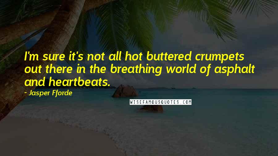 Jasper Fforde Quotes: I'm sure it's not all hot buttered crumpets out there in the breathing world of asphalt and heartbeats.