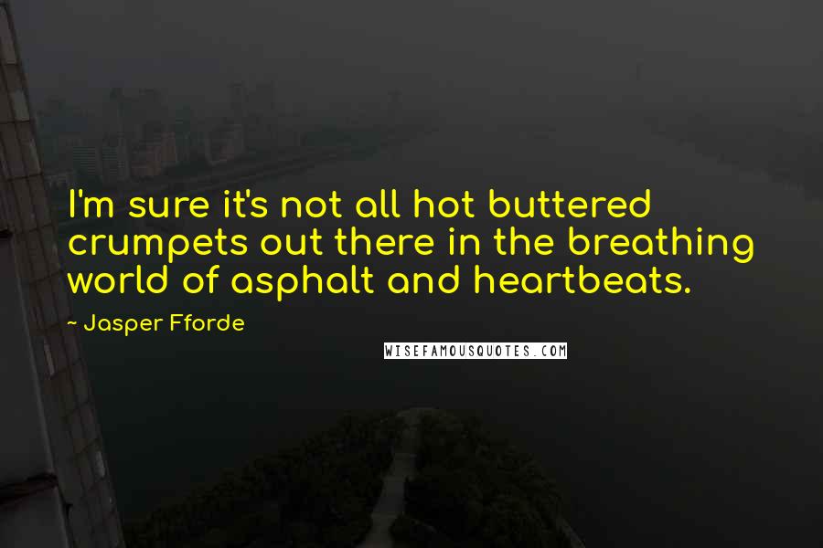 Jasper Fforde Quotes: I'm sure it's not all hot buttered crumpets out there in the breathing world of asphalt and heartbeats.