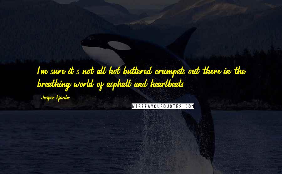 Jasper Fforde Quotes: I'm sure it's not all hot buttered crumpets out there in the breathing world of asphalt and heartbeats.