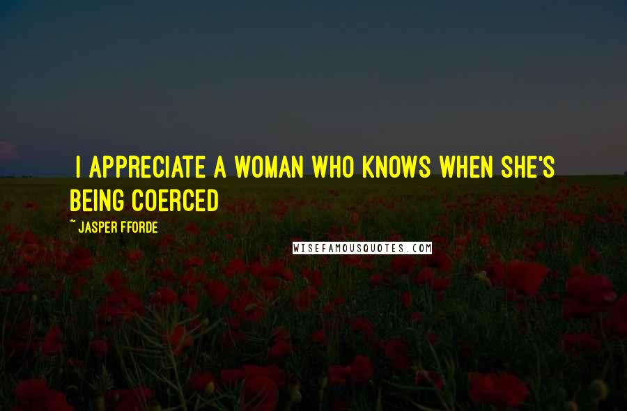 Jasper Fforde Quotes: [I]appreciate a woman who knows when she's being coerced