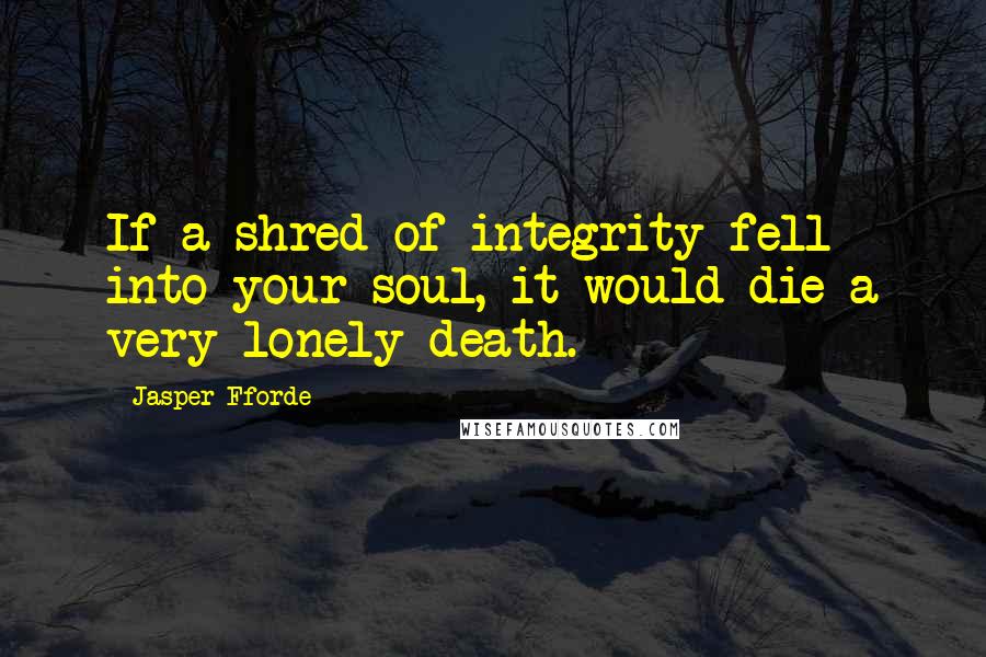 Jasper Fforde Quotes: If a shred of integrity fell into your soul, it would die a very lonely death.